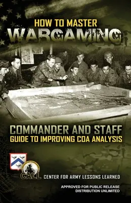 Cum să stăpânești Wargaming-ul: Commander and Staff Guide to Improving Course of Action Analysis: Commander and Staff Guide to Improving Course of Act (Ghidul comandantului și al personalului pentru îmbunătățirea cursului acțiunii) - How to Master Wargaming: Commander and Staff Guide to Improving Course of Action Analysis: Commander and Staff Guide to Improving Course of Act