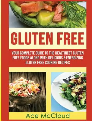 Fără gluten: Ghidul tău complet pentru cele mai sănătoase alimente fără gluten împreună cu rețete de gătit fără gluten delicioase și energizante - Gluten Free: Your Complete Guide To The Healthiest Gluten Free Foods Along With Delicious & Energizing Gluten Free Cooking Recipes