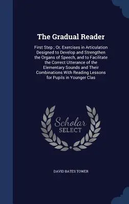 The Gradual Reader: First Step; Or, Exercises in Articulation Designed to Develop and Strengthen the Organs of Speech, and to Facilitate t