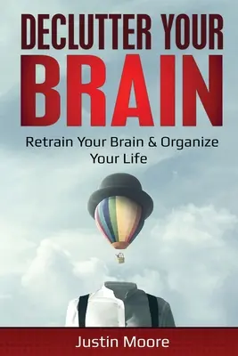 Declutter Your Brain: Retrain Your Brain & Organize Your Life: Rerenează-ți creierul și organizează-ți viața - Declutter Your Brain: Retrain Your Brain & Organize Your Life: Retrain Your Brain & Organize Your Life