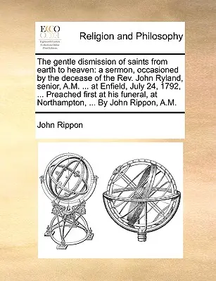 Remisia blândă a sfinților de pe pământ la cer: o predică, ocazionată de decesul reverendului John Ryland, senior, A.M. ... la Enfield, 2 iulie - The gentle dismission of saints from earth to heaven: a sermon, occasioned by the decease of the Rev. John Ryland, senior, A.M. ... at Enfield, July 2