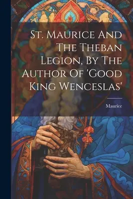 Sfântul Mauriciu și Legiunea Tebiană, de Autorul lui 'bunul rege Wenceslas' ((Sf ). Maurice) - St. Maurice And The Theban Legion, By The Author Of 'good King Wenceslas' ((St ). Maurice)
