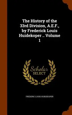 Istoria Diviziei a 33-a, A.E.F., de Frederick Louis Huidekoper ... Volumul 1 - The History of the 33rd Division, A.E.F., by Frederick Louis Huidekoper .. Volume 1