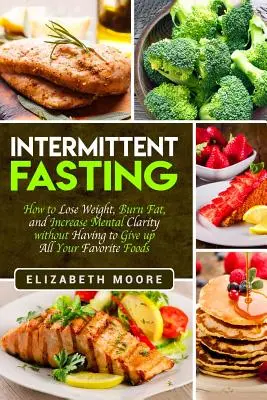 Intermittent Fasting: Cum să slăbești, să arzi grăsimi și să îți sporești claritatea mentală fără a fi nevoit să renunți la toate alimentele tale preferate - Intermittent Fasting: How to Lose Weight, Burn Fat, and Increase Mental Clarity without Having to Give up All Your Favorite Foods