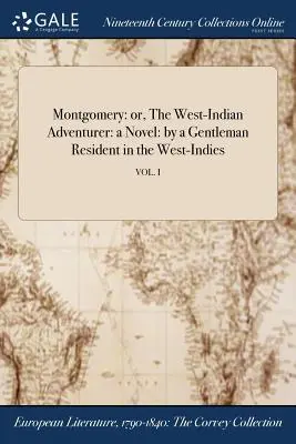 Montgomery: sau, The West-Indian Adventurer: a Novel: by a Gentleman Resident in the West-Indies; VOL. I - Montgomery: or, The West-Indian Adventurer: a Novel: by a Gentleman Resident in the West-Indies; VOL. I