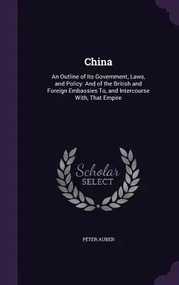 China: An Outline of Its Government, Laws, and Policy: Și a ambasadelor britanice și străine în China și a relațiilor cu aceasta - China: An Outline of Its Government, Laws, and Policy: And of the British and Foreign Embassies To, and Intercourse With, Tha