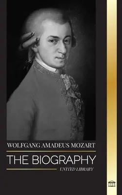 Wolfgang Amadeus Mozart: Biografia celui mai influent compozitor și geniu muzical al perioadei clasice și simfoniile sale atemporale - Wolfgang Amadeus Mozart: The Biography of the most influential composer and musical genius of the Classical period and his timeless symphonies