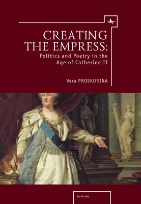 Crearea împărătesei: Politică și poezie în epoca Ecaterinei a II-a (Politics and Poetry in the Age of Catherine II) - Creating the Empress: Politics and Poetry in the Age of Catherine II