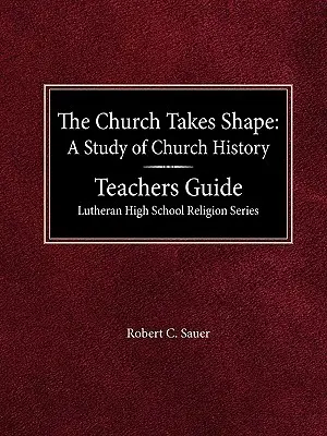 The Church Takes Shape A Study of Church History Ghidul profesorului Lutheran High School Religion Series - The Church Takes Shape A Study of Church History Teacher's Guide Lutheran High School Religion Series