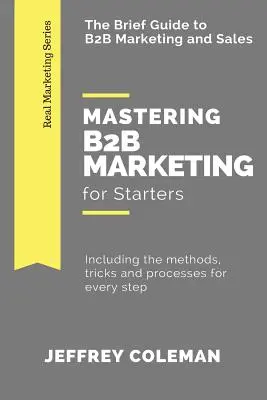 Mastering B2B Marketing for Starters: The Brief Guide to B2B Marketing - Inclusiv metodele, trucurile și procesele pentru fiecare pas - Mastering B2B Marketing for Starters: The Brief Guide to B2B Marketing - Including the methods, tricks and processes for every step