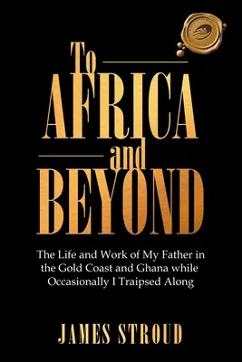 Spre Africa și dincolo de ea: Viața și activitatea tatălui meu pe Coasta de Aur și în Ghana în timp ce, ocazional, mă plimbam - To Africa and Beyond: The Life and Work of My Father in the Gold Coast and Ghana While Occasionally I Traipsed Along