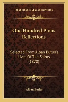 O sută de reflecții pioase: Selected From Alban Butler's Lives Of The Saints (1870) - One Hundred Pious Reflections: Selected From Alban Butler's Lives Of The Saints (1870)