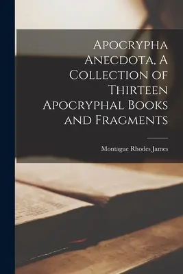 Apocrypha Anecdota, o colecție de treisprezece cărți și fragmente apocrife - Apocrypha Anecdota, A Collection of Thirteen Apocryphal Books and Fragments