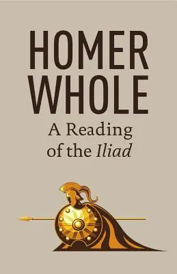 Homer întreg: O lectură a Iliadei - Homer Whole: A Reading of the Iliad