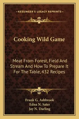 Gătitul vânatului sălbatic: Carnea din pădure, câmp și pârâu și cum să o prepari pentru masă, 432 de rețete - Cooking Wild Game: Meat From Forest, Field And Stream And How To Prepare It For The Table, 432 Recipes