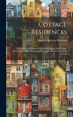 Cottage Residences: Or, A Series Of Designs For Rural Cottages And Cottage Villas, And Their Gardens And Grounds. Adaptate la America de Nord - Cottage Residences: Or, A Series Of Designs For Rural Cottages And Cottage Villas, And Their Gardens And Grounds. Adapted To North America