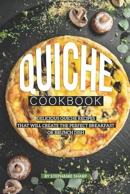 Carte de bucate Quiche: Rețete delicioase de quiche care vor crea mâncarea perfectă pentru micul dejun sau brunch - Quiche Cookbook: Delicious Quiche Recipes that Will Create the Perfect Breakfast or Brunch Dish