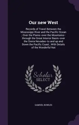 Noul nostru Vest: Documente de călătorie între râul Mississippi și Oceanul Pacific; Peste câmpii - peste munți - prin th - Our new West: Records of Travel Between the Mississippi River and the Pacific Ocean; Over the Plains--over the Mountains--through th