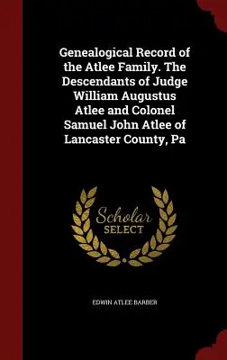 Genealogical Record of the Atlee Family. Descendenții judecătorului William Augustus Atlee și ai colonelului Samuel John Atlee din Lancaster County, Pa - Genealogical Record of the Atlee Family. The Descendants of Judge William Augustus Atlee and Colonel Samuel John Atlee of Lancaster County, Pa
