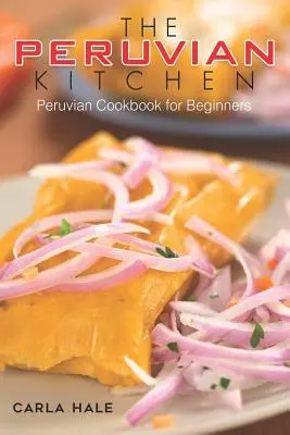 Bucătăria peruviană: Carte de bucate peruviene pentru începători - The Peruvian Kitchen: Peruvian Cookbook for Beginners