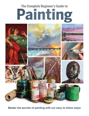 Ghidul complet al începătorului pentru pictură: Stăpânește secretele picturii cu pașii noștri ușor de urmat - The Complete Beginner's Guide to Painting: Master the Secrets of Painting with Our Easy to Follow Steps