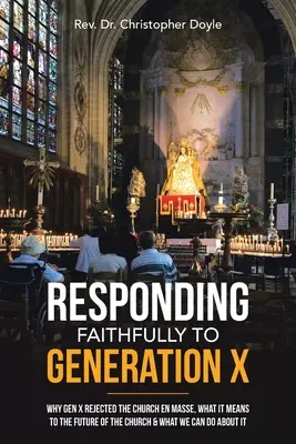 Responding Faithfully to Generation X: Why Gen X Rejected the Church En Masse, What It Means to the Future of the Church & What We Can Do About It