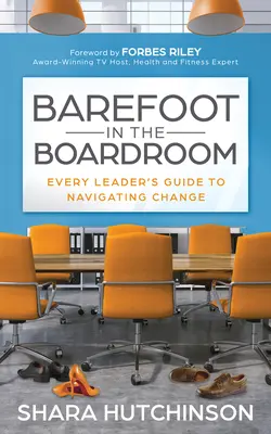 Desculț în sala de consiliu: Every Leader's Guide to Navigating Change - Barefoot in the Boardroom: Every Leader's Guide to Navigating Change