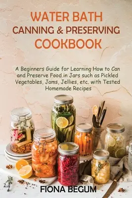 Water Bath Canning and Preserving Cookbook: Un ghid pentru începători pentru a învăța cum să conserve și să păstreze alimente în borcane, cum ar fi legume murate, gemuri, jeleuri - Water Bath Canning and Preserving Cookbook: A Beginners Guide for Learning How to Can and Preserve Food in Jars such as Pickled Vegetables, Jams, Jell