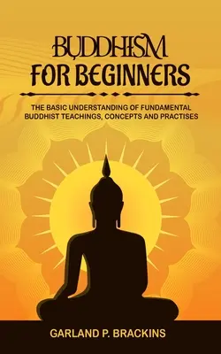 Buddhism For Beginners: Înțelegerea de bază a învățăturilor, conceptelor și practicilor budiste fundamentale - Buddhism For Beginners: The Basic Understanding Of Fundamental Buddhist Teachings, Concepts And Practises