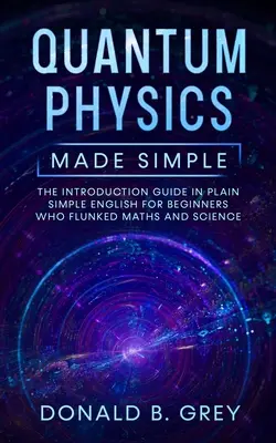 Fizica cuantică făcută simplu: The Introduction Guide In Plain Simple English For Beginners Who Flunked Maths And Science - Quantum Physics Made Simple: The Introduction Guide In Plain Simple English For Beginners Who Flunked Maths And Science