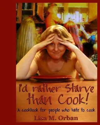 Mai degrabă aș muri de foame decât să gătesc! O carte de bucate pentru oamenii care urăsc să gătească - I'd rather Starve than Cook!: A cookbook for people who hate to cook