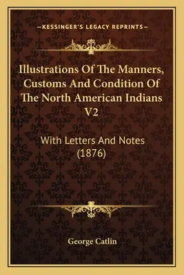 Illustrations Of The Manners, Customs And Condition Of The North American Indians V2: Cu scrisori și note (1876) - Illustrations Of The Manners, Customs And Condition Of The North American Indians V2: With Letters And Notes (1876)