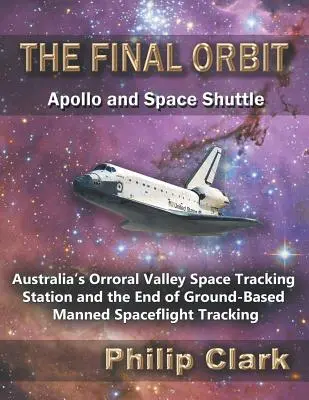 Orbita finală - Apollo și naveta spațială: Stația de urmărire spațială Orroral Valley din Australia și sfârșitul urmăririi la sol a zborurilor spațiale cu echipaj uman - The Final Orbit - Apollo and Space Shuttle: Australia's Orroral Valley Space Tracking Station and the End of Ground-based Manned Space Flight Tracking