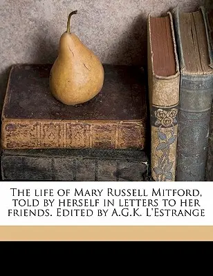 The Life of Mary Russell Mitford, Told by Herself in Letters to Her Friends. Editat de A.G.K. L'Estrange Volumul 1 - The Life of Mary Russell Mitford, Told by Herself in Letters to Her Friends. Edited by A.G.K. L'Estrange Volume 1