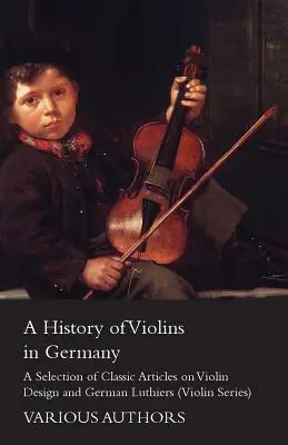 O istorie a viorii în Germania - O selecție de articole clasice despre designul viorii și luthierii germani (Violin Series) - A History of Violins in Germany - A Selection of Classic Articles on Violin Design and German Luthiers (Violin Series)