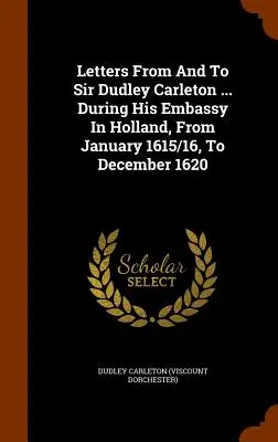 Scrisori de la și către Sir Dudley Carleton ... în timpul ambasadei sale în Olanda, din ianuarie 1615/16 până în decembrie 1620 - Letters From And To Sir Dudley Carleton ... During His Embassy In Holland, From January 1615/16, To December 1620