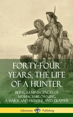 Patruzeci și patru de ani, viața unui vânător: Amintirile lui Meshach Browning, un vânător și vânător de capcane din Maryland (Hardcover) - Forty-Four Years, the Life of a Hunter: Being Reminiscences of Meshach Browning, a Maryland Hunter and Trapper (Hardcover)