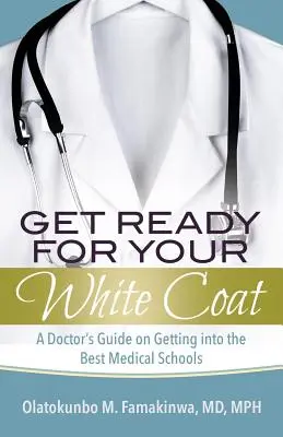 Pregătiți-vă pentru halatul alb: A Doctor's Guide on Getting into the Best Medical Schools - Get Ready for Your White Coat: A Doctor's Guide on Getting into the Best Medical Schools