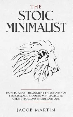 Minimalistul stoic: How to Apply the Ancient Philosophy of Stoicism and Modern Minimalism to Create Harmony Inside And Out. - The Stoic Minimalist: How to Apply the Ancient Philosophy of Stoicism and Modern Minimalism to Create Harmony Inside And Out.