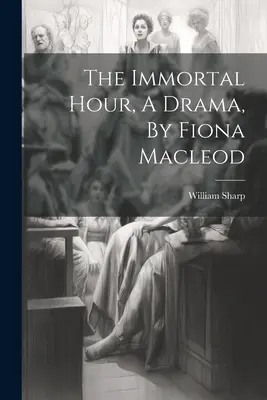 The Immortal Hour, o dramă, de Fiona Macleod - The Immortal Hour, A Drama, By Fiona Macleod