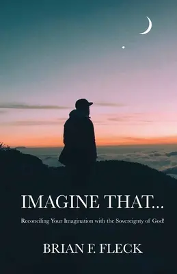 Imagine That...: Reconcilierea imaginației tale cu suveranitatea lui Dumnezeu: Reconciling Your Imagination with the Sovereignty of God! - Imagine That...: Reconciling Your Imagination with the Sovereignty of God!