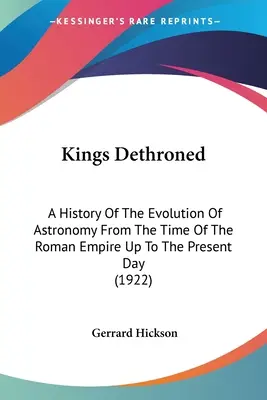 Kings Dethroned: O istorie a evoluției astronomiei din vremea Imperiului Roman până în zilele noastre (1922) - Kings Dethroned: A History Of The Evolution Of Astronomy From The Time Of The Roman Empire Up To The Present Day (1922)
