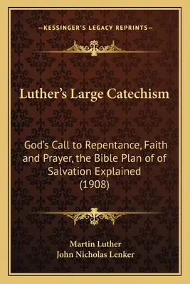 Catehismul mare al lui Luther: Chemarea lui Dumnezeu la pocăință, credință și rugăciune, explicarea planului biblic de mântuire (1908) - Luther's Large Catechism: God's Call to Repentance, Faith and Prayer, the Bible Plan of of Salvation Explained (1908)