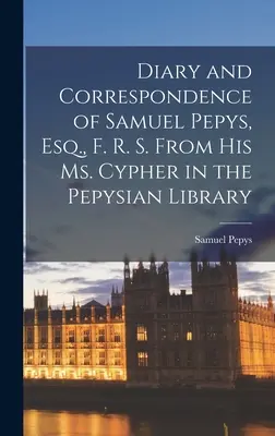 Jurnalul și corespondența lui Samuel Pepys, Esq., F. R. S. Din Ms. Cypher-ul său din Biblioteca Pepysiană - Diary and Correspondence of Samuel Pepys, Esq., F. R. S. From His Ms. Cypher in the Pepysian Library