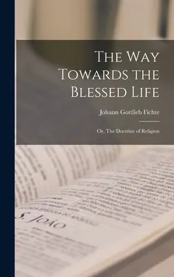 Calea către viața binecuvântată; sau, Doctrina religiei (The Way Towards the Blessed Life; or, The Doctrine of Religion) - The Way Towards the Blessed Life; or, The Doctrine of Religion