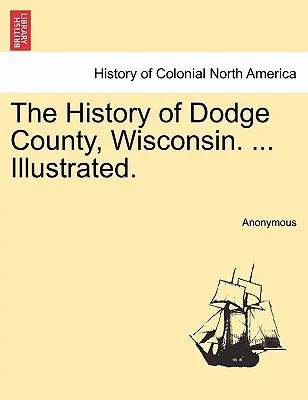 The History of Dodge County, Wisconsin. ... Ilustrată. - The History of Dodge County, Wisconsin. ... Illustrated.
