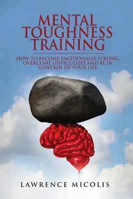 Antrenamentul de duritate mentală: Cum să devii puternic emoțional, să depășești dificultățile și să fii stăpân pe viața ta - Mental Toughness Training: How to Become Emotionally Strong, Overcome Difficulties and Be in Control of Your Life