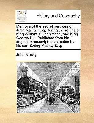 Memoirs of the Secret Services of John Macky, Esq; During the Reigns of King William, Queen Anne, and King George I. ... Publicat din originalul său M - Memoirs of the Secret Services of John Macky, Esq; During the Reigns of King William, Queen Anne, and King George I. ... Published from His Original M