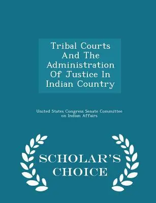 Instanțele tribale și administrarea justiției în țara indiană - Scholar's Choice Edition - Tribal Courts and the Administration of Justice in Indian Country - Scholar's Choice Edition
