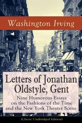 Scrisorile lui Jonathan Oldstyle, Gent: Nine Humorous Essays on the Fashions of the Time and the New York Theater Scene (Classic Unabridged Edition): Sati - Letters of Jonathan Oldstyle, Gent: Nine Humorous Essays on the Fashions of the Time and the New York Theater Scene (Classic Unabridged Edition): Sati